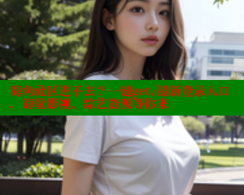 海角社区进不去？一键get√最新登录入口，海量影视、综艺资源等你来