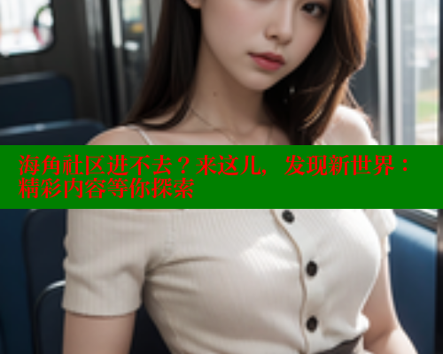 海角社区进不去？来这儿，发现新世界：精彩内容等你探索