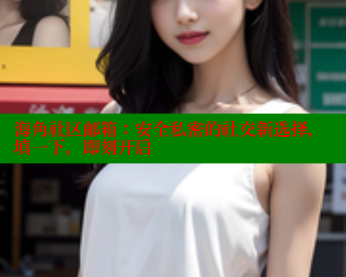 海角社区邮箱：安全私密的社交新选择，填一下，即刻开启