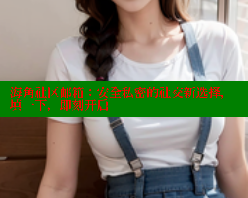 海角社区邮箱：安全私密的社交新选择，填一下，即刻开启