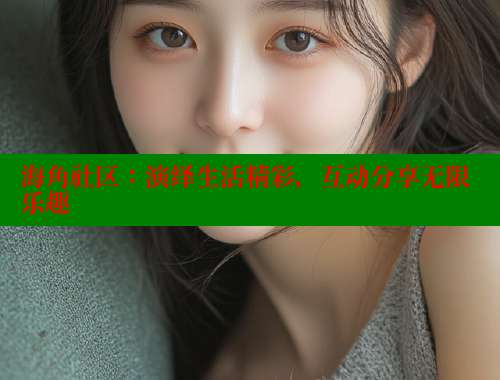 海角社区：演绎生活精彩，互动分享无限乐趣