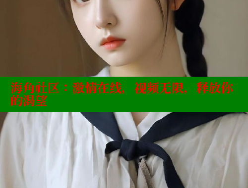 海角社区：激情在线，视频无限，释放你的渴望