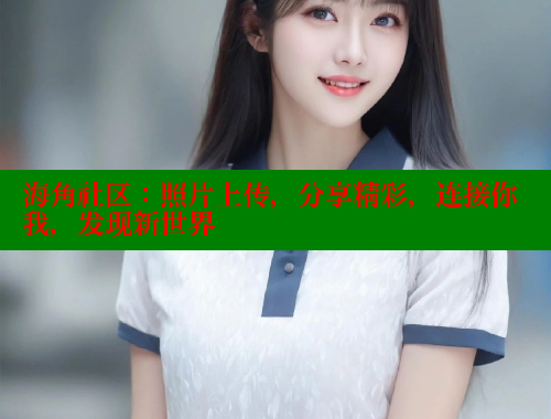 海角社区：照片上传，分享精彩，连接你我，发现新世界