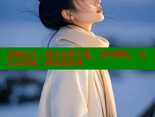 海角社区：熟女控的天堂，海外网址，交友互动限，新体验速来