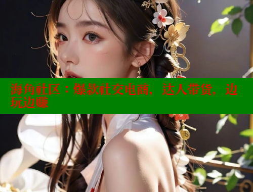 海角社区：爆款社交电商，达人带货，边玩边赚