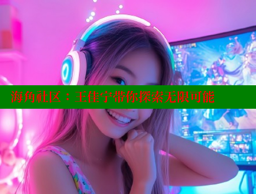 海角社区：王佳宁带你探索无限可能