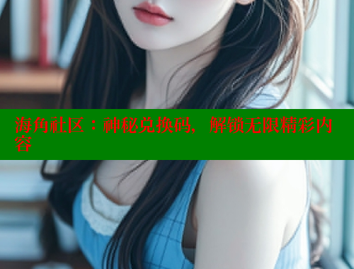 海角社区：神秘兑换码，解锁无限精彩内容