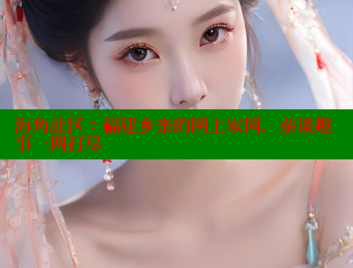 海角社区：福建乡亲的网上家园，杂谈趣事一网打尽