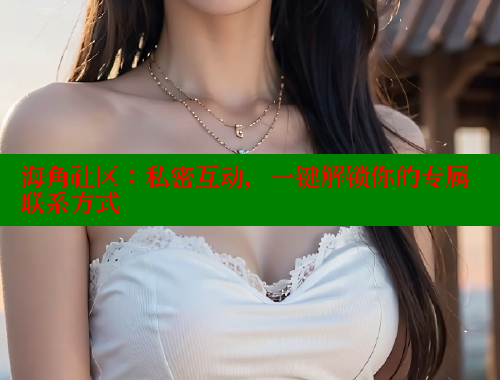 海角社区：私密互动，一键解锁你的专属联系方式