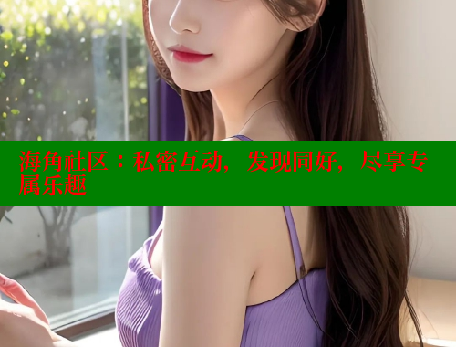 海角社区：私密互动，发现同好，尽享专属乐趣