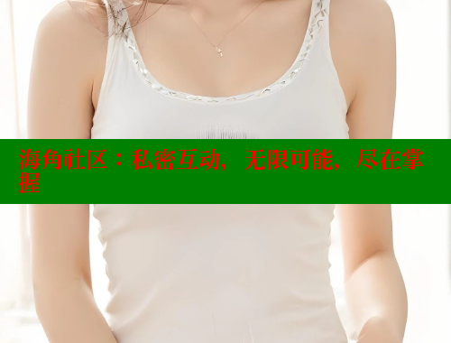 海角社区：私密互动，无限可能，尽在掌握