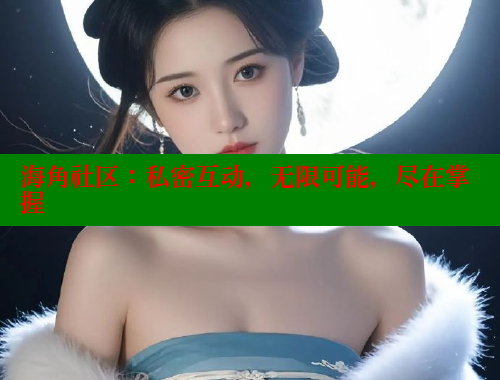 海角社区：私密互动，无限可能，尽在掌握