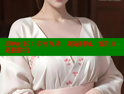 海角社区：私密互动，邂逅同城，零距离连接你我