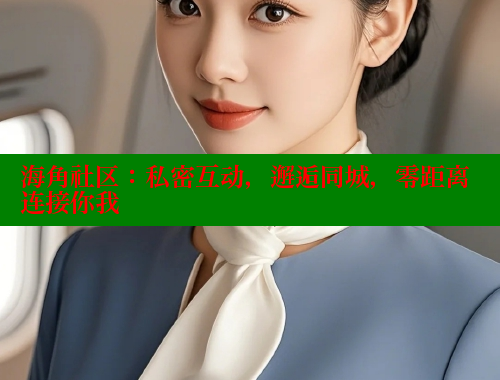 海角社区：私密互动，邂逅同城，零距离连接你我