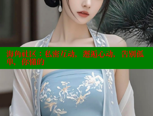 海角社区：私密互动，邂逅心动，告别孤单，你懂的