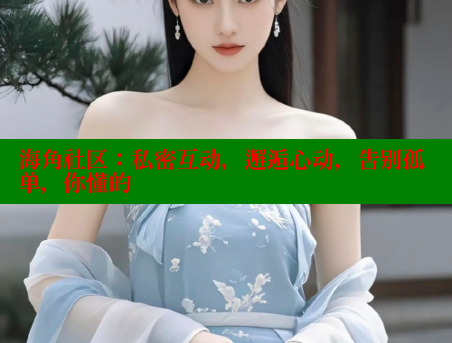 海角社区：私密互动，邂逅心动，告别孤单，你懂的