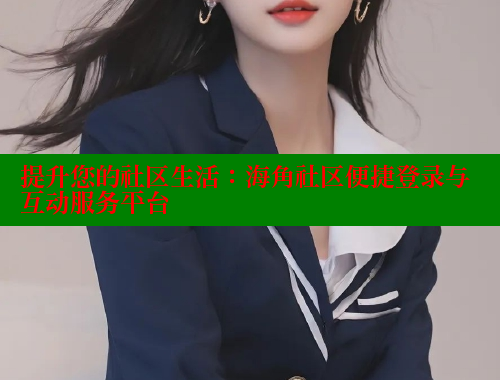提升您的社区生活：海角社区便捷登录与互动服务平台