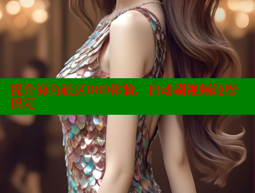 提升海角社区069体验，自动刷视频轻松搞定
