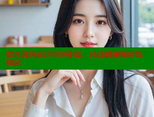 提升海角社区069体验，自动刷视频轻松搞定