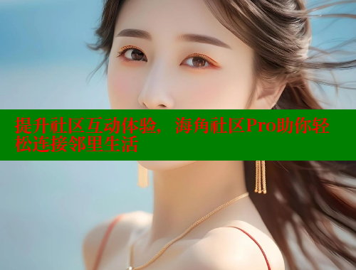 提升社区互动体验，海角社区Pro助你轻松连接邻里生活