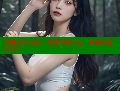 海角社区App：免费直播交友，遇见温暖的TA