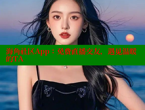 海角社区App：免费直播交友，遇见温暖的TA