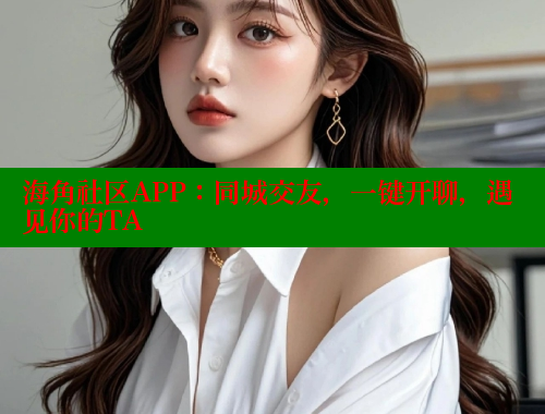 海角社区APP：同城交友，一键开聊，遇见你的TA