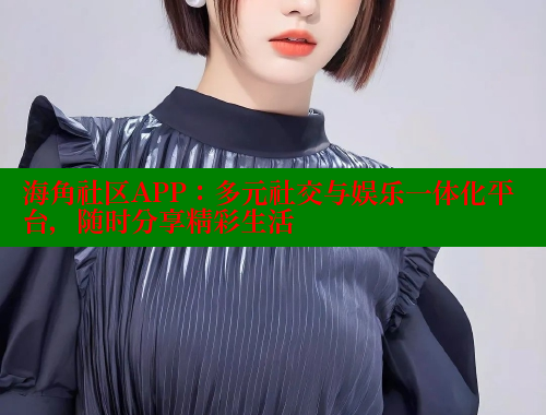 海角社区APP：多元社交与娱乐一体化平台，随时分享精彩生活
