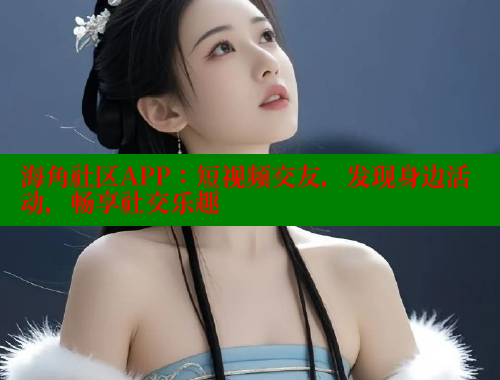 海角社区APP：短视频交友，发现身边活动，畅享社交乐趣