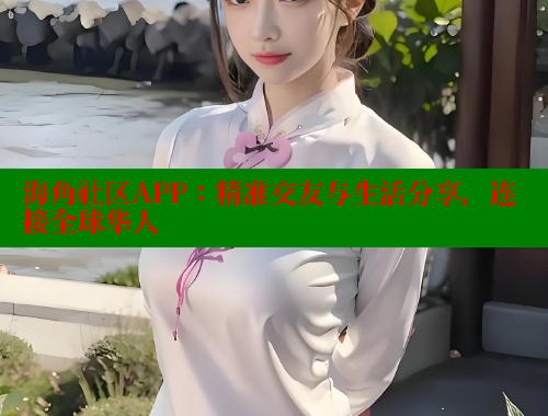 海角社区APP：精准交友与生活分享，连接全球华人