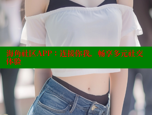 海角社区APP：连接你我，畅享多元社交体验