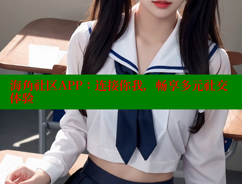 海角社区APP：连接你我，畅享多元社交体验