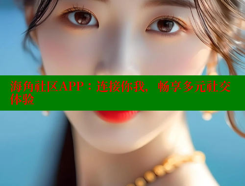 海角社区APP：连接你我，畅享多元社交体验