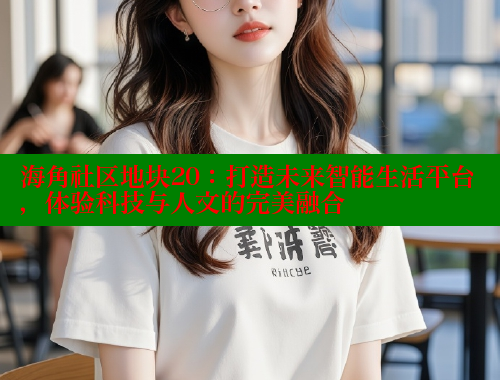海角社区地块20：打造未来智能生活平台，体验科技与人文的完美融合