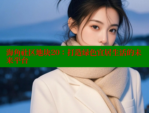 海角社区地块20：打造绿色宜居生活的未来平台