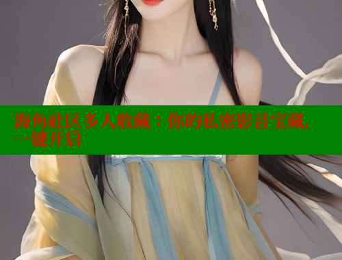 海角社区多人收藏：你的私密影音宝藏，一键开启