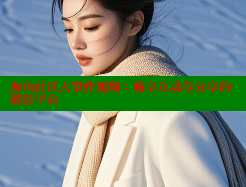 海角社区大事件视频：畅享互动与分享的精彩平台