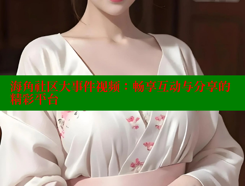 海角社区大事件视频：畅享互动与分享的精彩平台