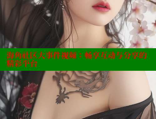 海角社区大事件视频：畅享互动与分享的精彩平台