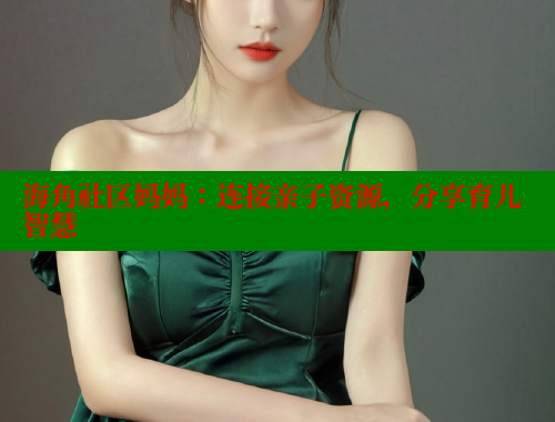 海角社区妈妈：连接亲子资源，分享育儿智慧