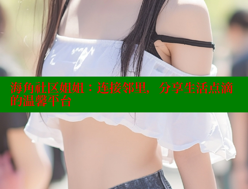 海角社区姐姐：连接邻里，分享生活点滴的温馨平台