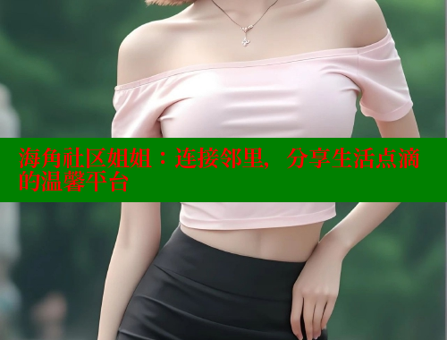 海角社区姐姐：连接邻里，分享生活点滴的温馨平台