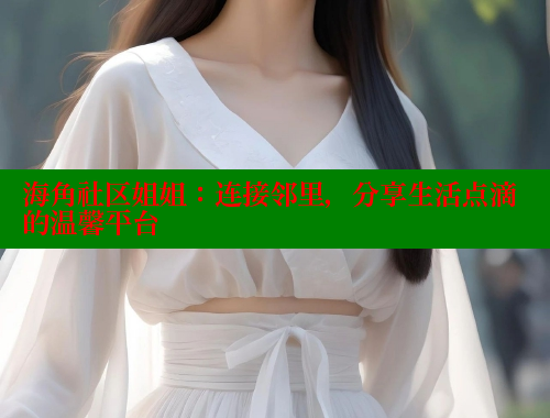 海角社区姐姐：连接邻里，分享生活点滴的温馨平台