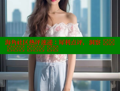 海角社区热评速递：犀利点评，洞察 हर बात में दम