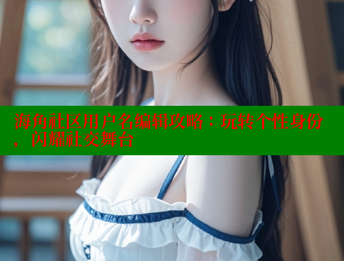 海角社区用户名编辑攻略：玩转个性身份，闪耀社交舞台