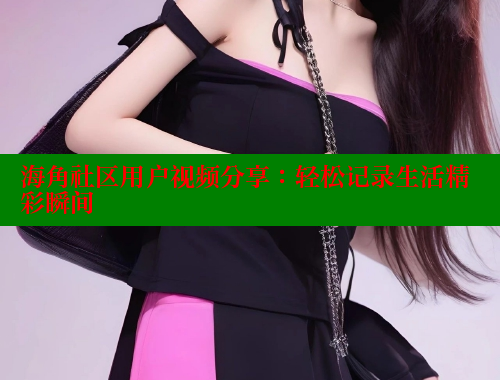 海角社区用户视频分享：轻松记录生活精彩瞬间