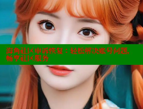 海角社区申诉恢复：轻松解决账号问题，畅享社区服务