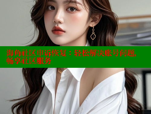 海角社区申诉恢复：轻松解决账号问题，畅享社区服务