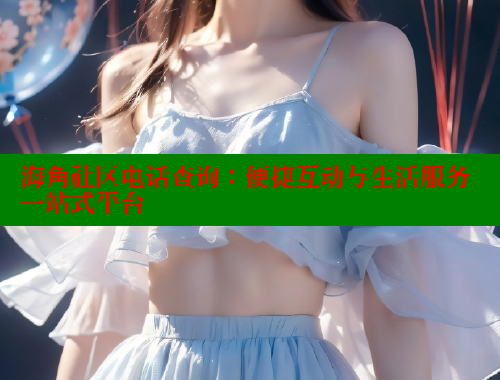 海角社区电话查询：便捷互动与生活服务一站式平台