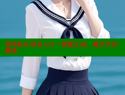 海角社区登录入口：便捷互动，畅享生活服务